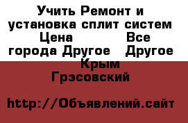  Учить Ремонт и установка сплит систем › Цена ­ 1 000 - Все города Другое » Другое   . Крым,Грэсовский